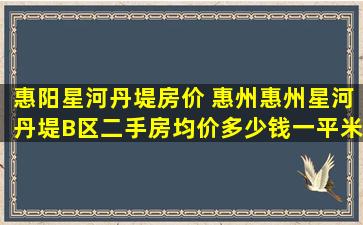 惠阳星河丹堤房价 惠州惠州星河丹堤B区二手房均价*一平米